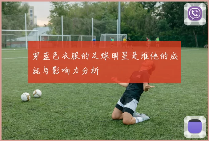 穿蓝色衣服的足球明星是谁他的成就与影响力分析