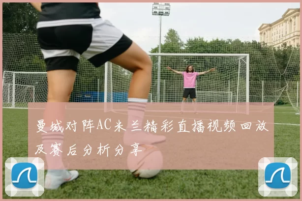 曼城对阵AC米兰精彩直播视频回放及赛后分析分享