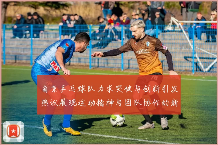 南京乒乓球队力求突破与创新引发热议展现运动精神与团队协作的新篇章