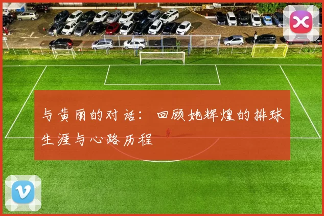 与黄丽的对话：回顾她辉煌的排球生涯与心路历程