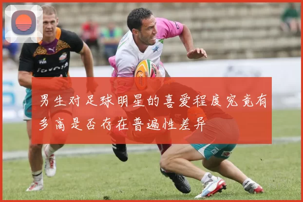 男生对足球明星的喜爱程度究竟有多高是否存在普遍性差异