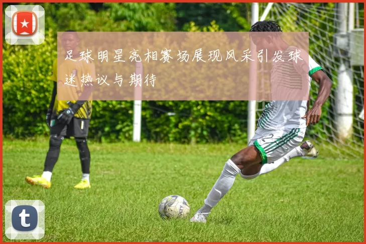 足球明星亮相赛场展现风采引发球迷热议与期待