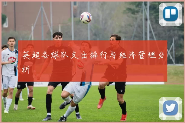 英超各球队支出排行与经济管理分析