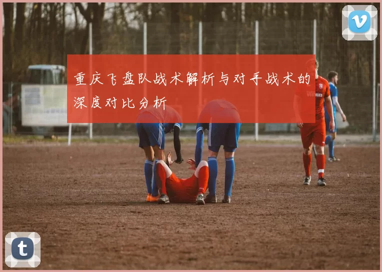 重庆飞盘队战术解析与对手战术的深度对比分析