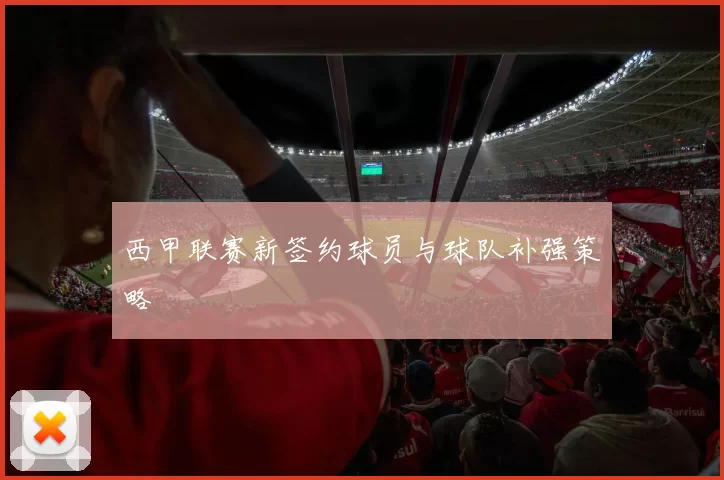 西甲联赛新签约球员与球队补强策略