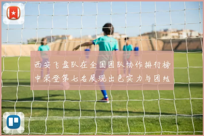 西安飞盘队在全国团队协作排行榜中荣登第七名展现出色实力与团结精神