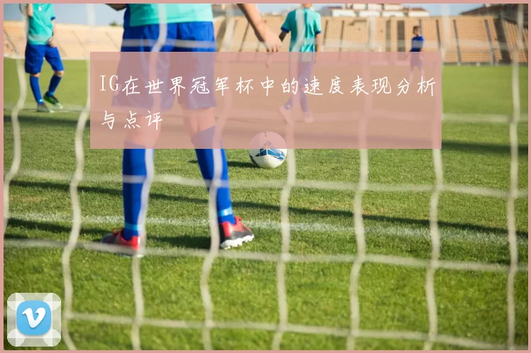 IG在世界冠军杯中的速度表现分析与点评