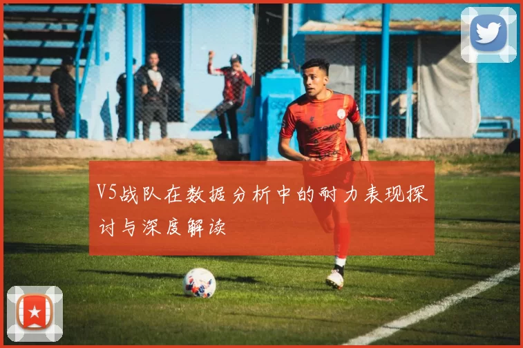 V5战队在数据分析中的耐力表现探讨与深度解读