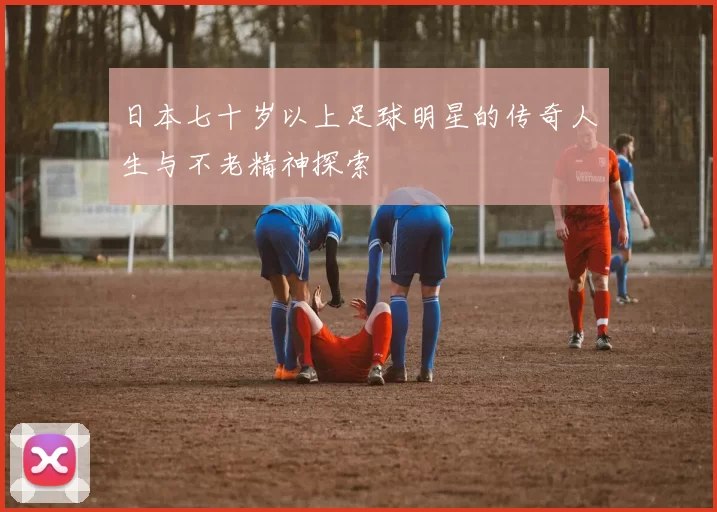 日本七十岁以上足球明星的传奇人生与不老精神探索