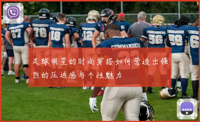 足球明星的时尚穿搭如何营造出强烈的压迫感与个性魅力