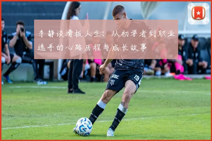李静谈滑板人生：从初学者到职业选手的心路历程与成长故事