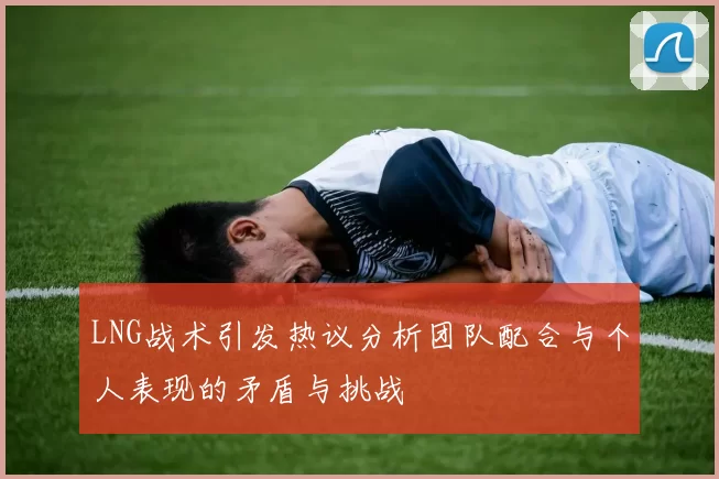 LNG战术引发热议分析团队配合与个人表现的矛盾与挑战