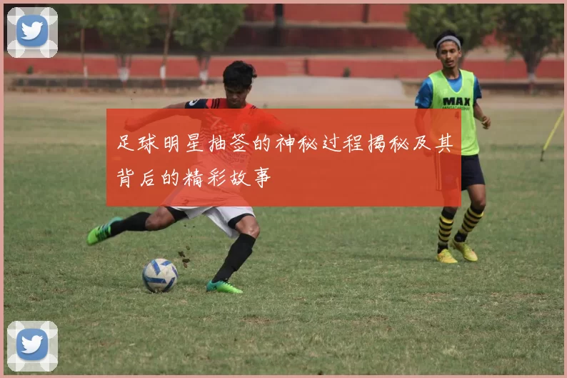 足球明星抽签的神秘过程揭秘及其背后的精彩故事