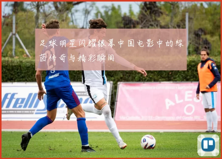 足球明星闪耀银幕中国电影中的绿茵传奇与精彩瞬间