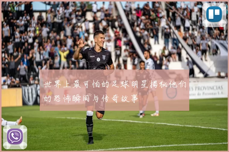 世界上最可怕的足球明星揭秘他们的恐怖瞬间与传奇故事