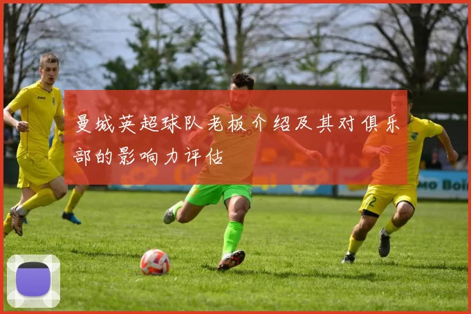 曼城英超球队老板介绍及其对俱乐部的影响力评估