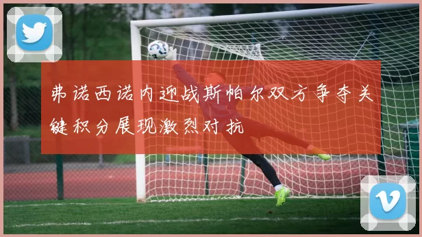 弗诺西诺内迎战斯帕尔双方争夺关键积分展现激烈对抗
