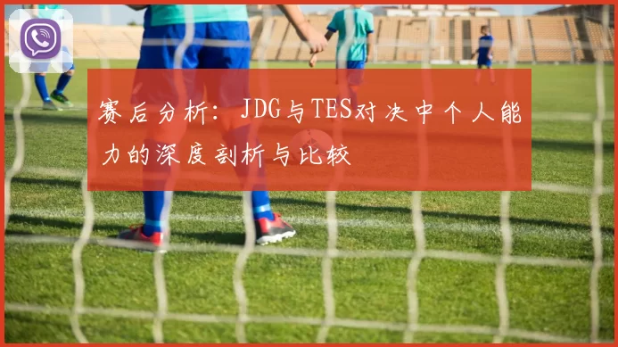 赛后分析：JDG与TES对决中个人能力的深度剖析与比较
