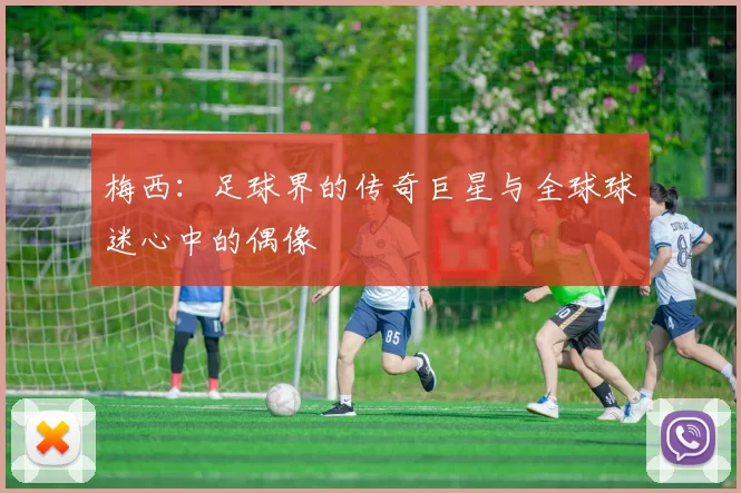 梅西：足球界的传奇巨星与全球球迷心中的偶像