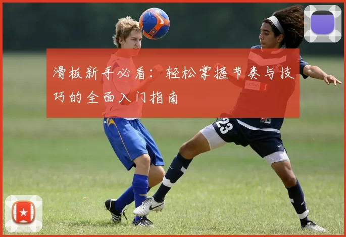 滑板新手必看：轻松掌握节奏与技巧的全面入门指南