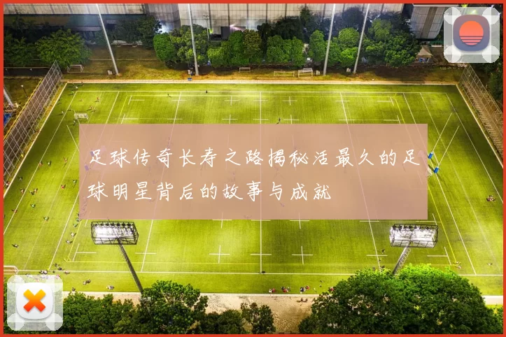 足球传奇长寿之路揭秘活最久的足球明星背后的故事与成就