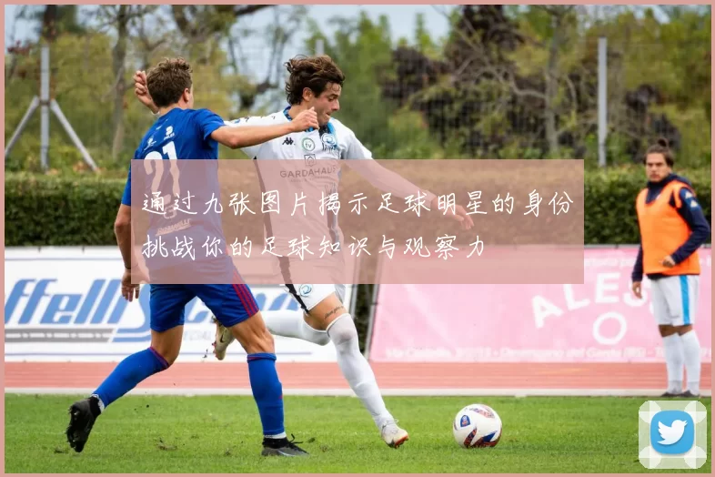 通过九张图片揭示足球明星的身份挑战你的足球知识与观察力