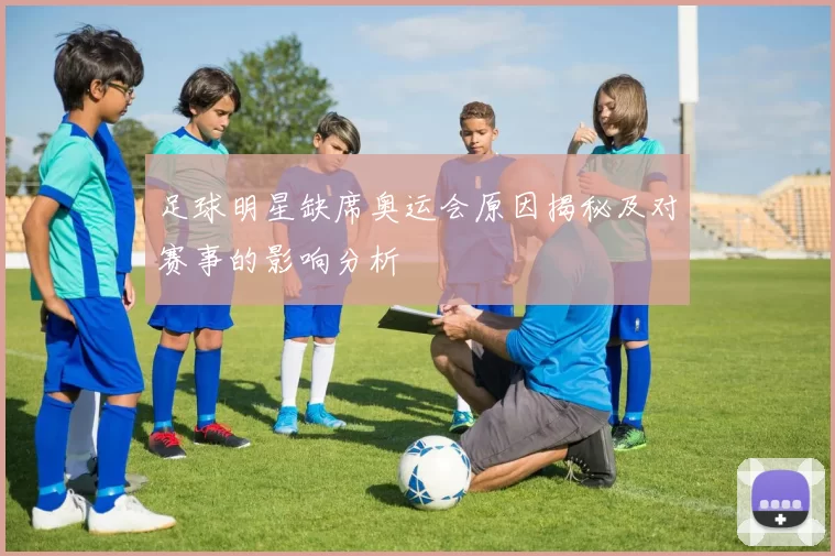 足球明星缺席奥运会原因揭秘及对赛事的影响分析