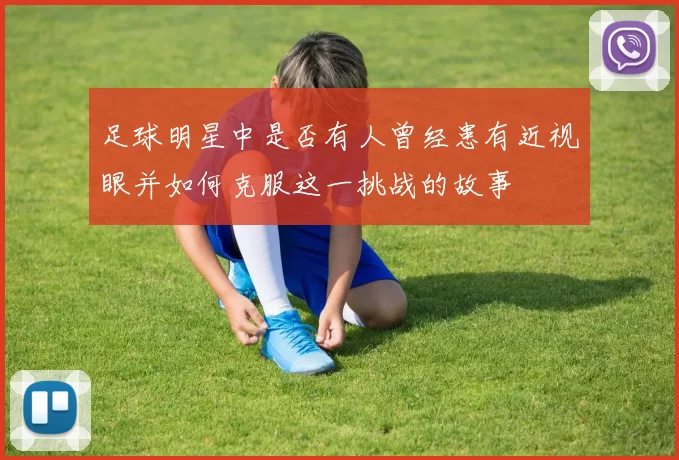 足球明星中是否有人曾经患有近视眼并如何克服这一挑战的故事