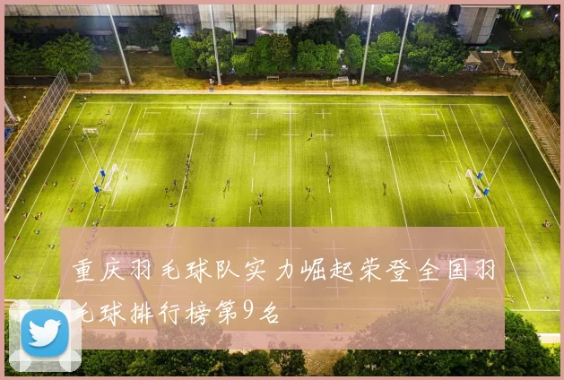 重庆羽毛球队实力崛起荣登全国羽毛球排行榜第9名