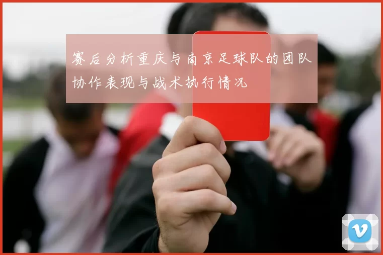 赛后分析重庆与南京足球队的团队协作表现与战术执行情况