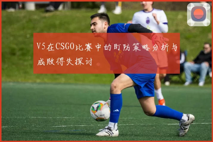 V5在CSGO比赛中的盯防策略分析与成败得失探讨