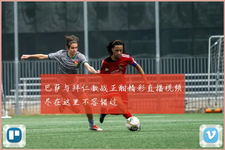 巴萨与拜仁激战正酣精彩直播视频尽在这里不容错过