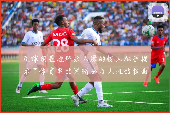 足球明星连环杀人魔的惊人秘密揭示了体育界的黑暗面与人性的扭曲真相