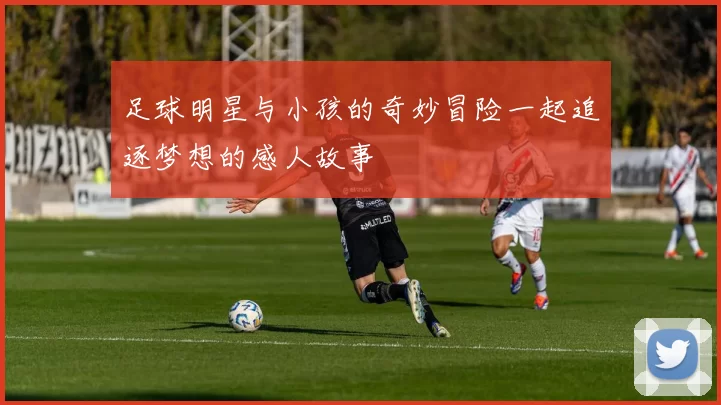 足球明星与小孩的奇妙冒险一起追逐梦想的感人故事