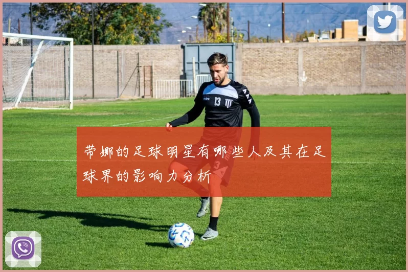 带娜的足球明星有哪些人及其在足球界的影响力分析