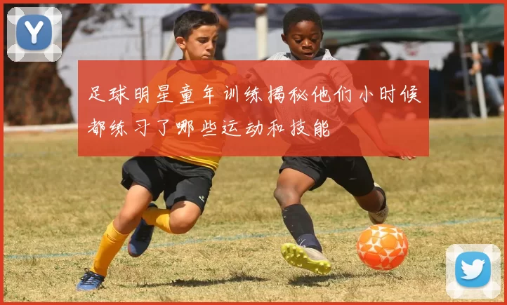 足球明星童年训练揭秘他们小时候都练习了哪些运动和技能