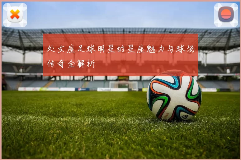 处女座足球明星的星座魅力与球场传奇全解析
