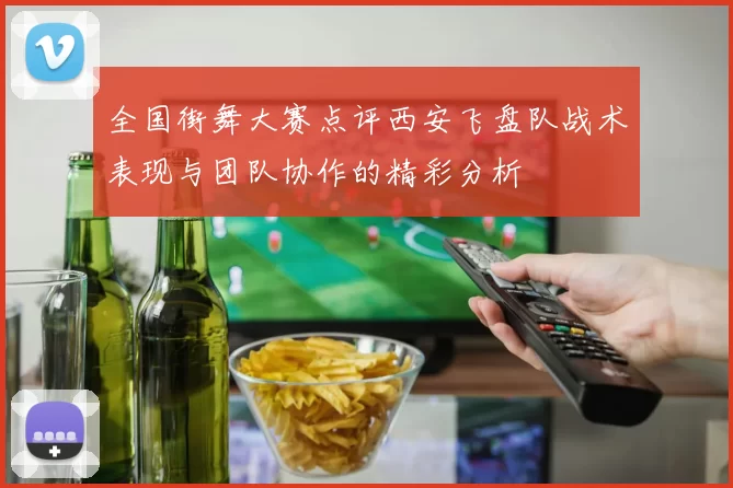 全国街舞大赛点评西安飞盘队战术表现与团队协作的精彩分析