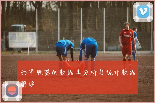 西甲联赛的数据库分析与统计数据解读