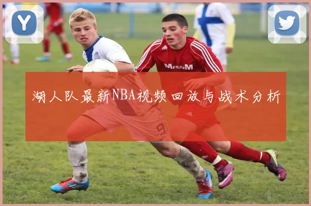 湖人队最新NBA视频回放与战术分析