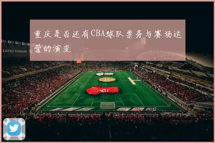 重庆是否还有CBA球队票务与赛场运营的演变