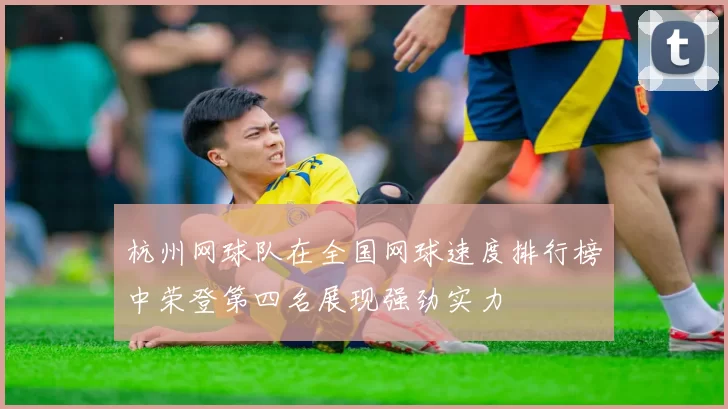 杭州网球队在全国网球速度排行榜中荣登第四名展现强劲实力