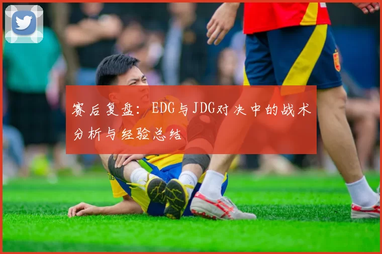 赛后复盘：EDG与JDG对决中的战术分析与经验总结