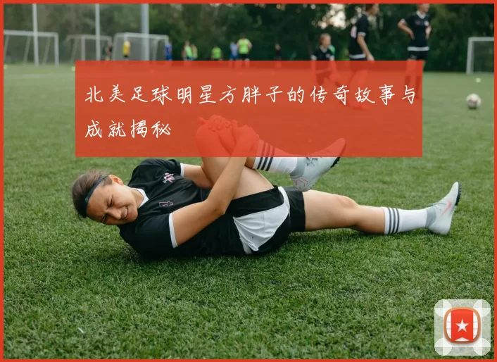 北美足球明星方胖子的传奇故事与成就揭秘