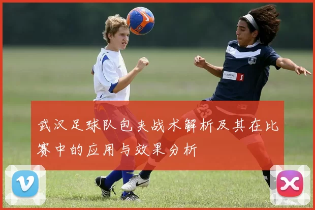 武汉足球队包夹战术解析及其在比赛中的应用与效果分析