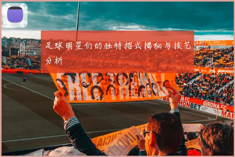足球明星们的独特招式揭秘与技艺分析