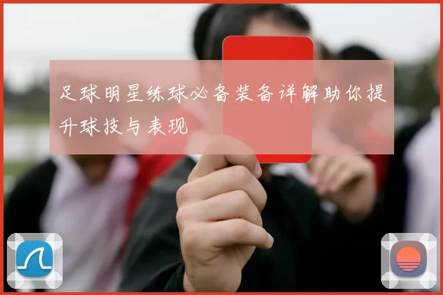 足球明星练球必备装备详解助你提升球技与表现