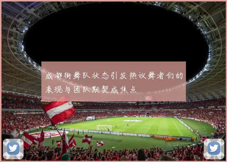 成都街舞队状态引发热议舞者们的表现与团队默契成焦点