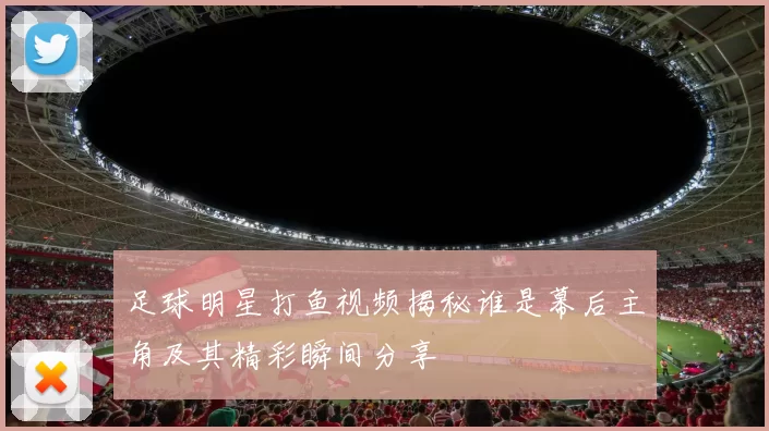 足球明星打鱼视频揭秘谁是幕后主角及其精彩瞬间分享