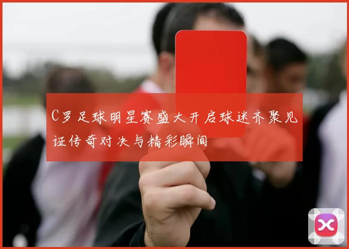 C罗足球明星赛盛大开启球迷齐聚见证传奇对决与精彩瞬间